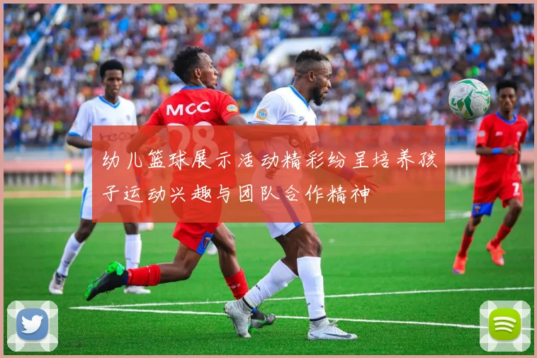 幼儿篮球展示活动精彩纷呈培养孩子运动兴趣与团队合作精神