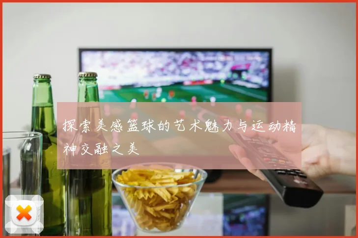 探索美感篮球的艺术魅力与运动精神交融之美