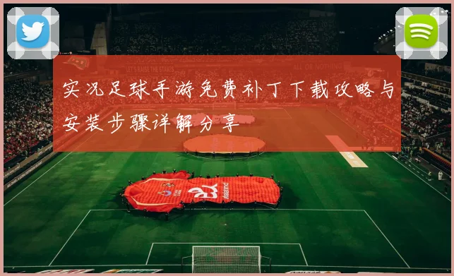 实况足球手游免费补丁下载攻略与安装步骤详解分享