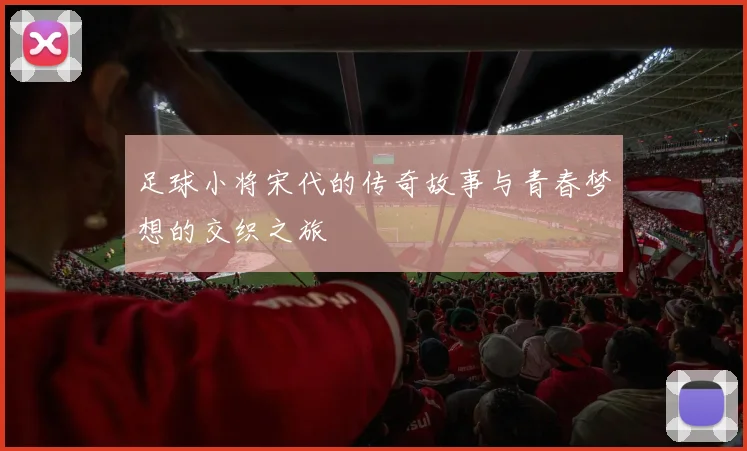足球小将宋代的传奇故事与青春梦想的交织之旅