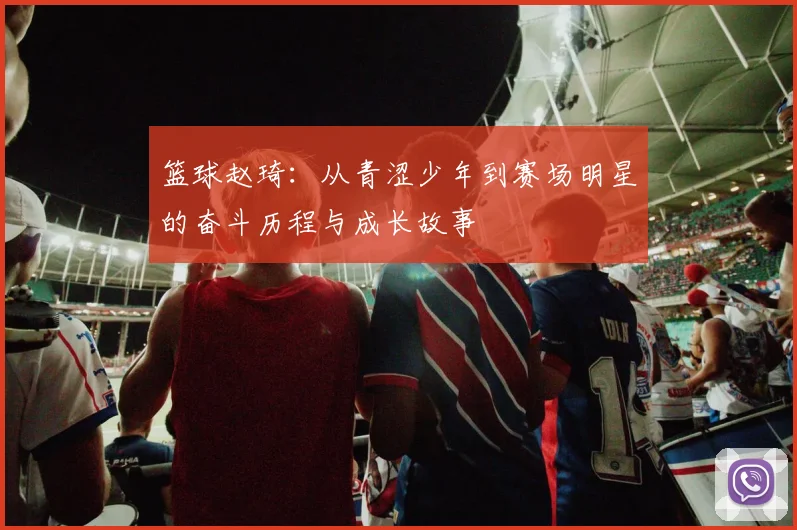 篮球赵琦：从青涩少年到赛场明星的奋斗历程与成长故事