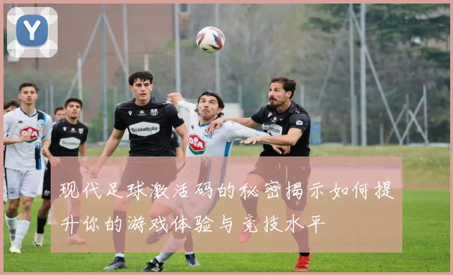 现代足球激活码的秘密揭示如何提升你的游戏体验与竞技水平