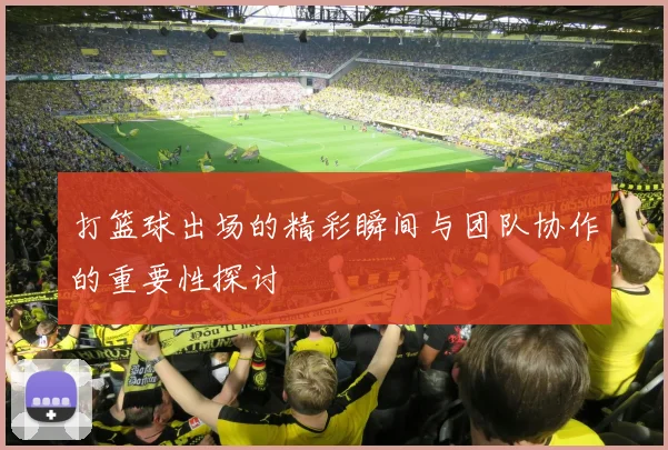 打篮球出场的精彩瞬间与团队协作的重要性探讨