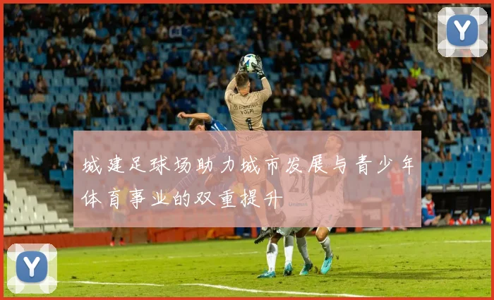 城建足球场助力城市发展与青少年体育事业的双重提升
