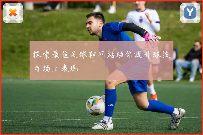 探索最佳足球鞋网站助你提升球技与场上表现