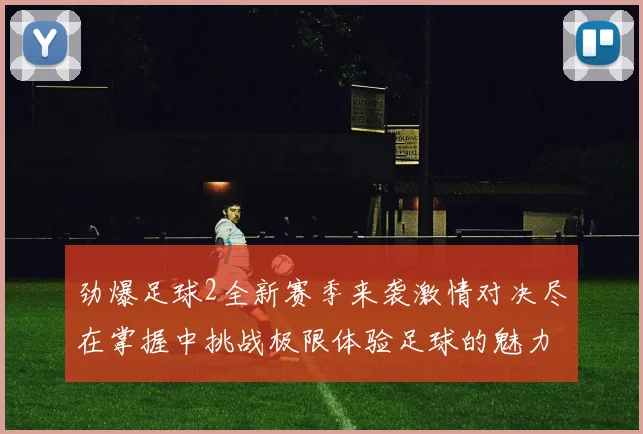 劲爆足球2全新赛季来袭激情对决尽在掌握中挑战极限体验足球的魅力与热血