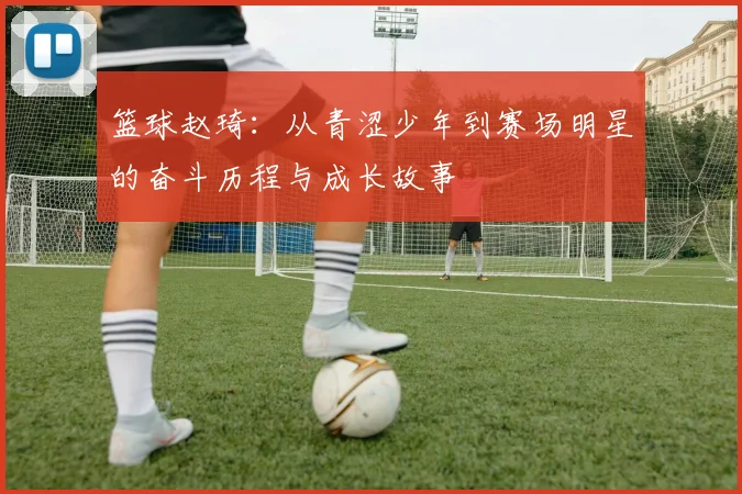 篮球赵琦：从青涩少年到赛场明星的奋斗历程与成长故事