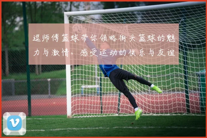 逗师傅篮球带你领略街头篮球的魅力与激情，感受运动的快乐与友谊