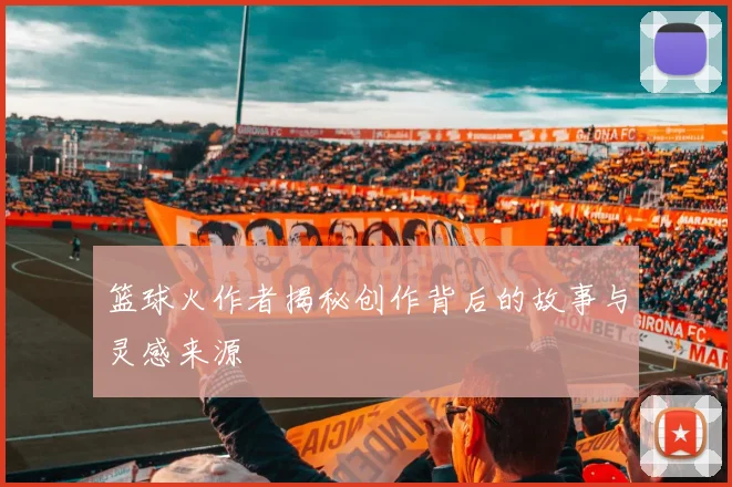 篮球火作者揭秘创作背后的故事与灵感来源