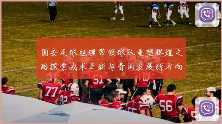 国安足球经理带领球队重塑辉煌之路探索战术革新与青训发展新方向