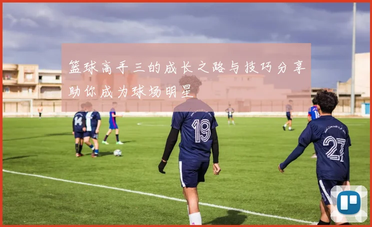 篮球高手三的成长之路与技巧分享助你成为球场明星