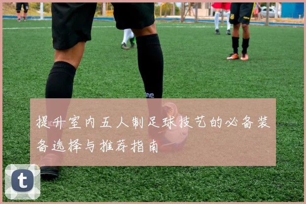 提升室内五人制足球技艺的必备装备选择与推荐指南